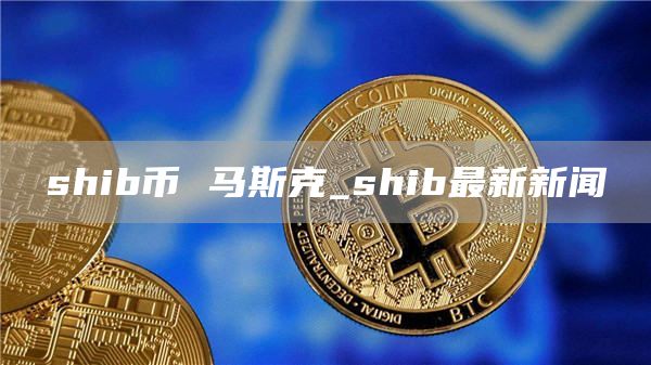 shib币最新消息(SHIB币最新消息更新)