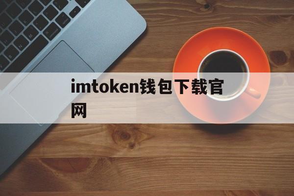 包含imtoken钱包下载官网的词条 包含imtoken钱包下载官网的词条