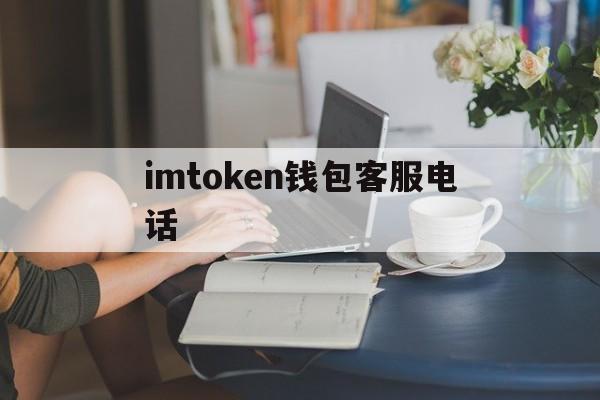 imtoken钱包客服电话(imtoken钱包如何联系在线客服?) imtoken钱包客服电话(imtoken钱包如何联系在线客服?)