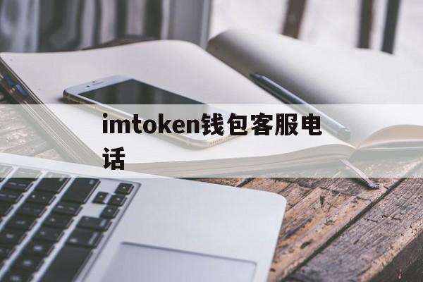 imtoken钱包客服电话(imtoken钱包客服电话95188有用吗)
